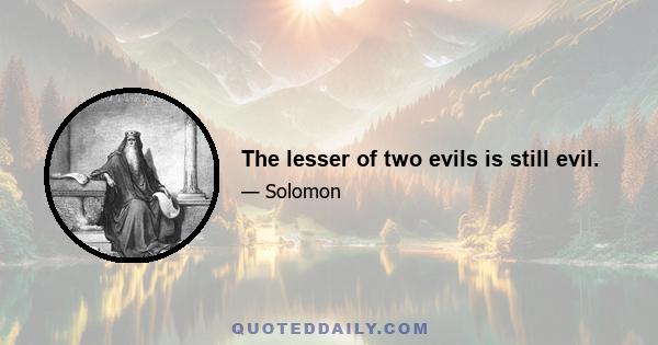 The lesser of two evils is still evil.