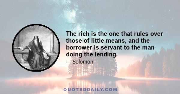 The rich is the one that rules over those of little means, and the borrower is servant to the man doing the lending.