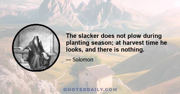 The slacker does not plow during planting season; at harvest time he looks, and there is nothing.