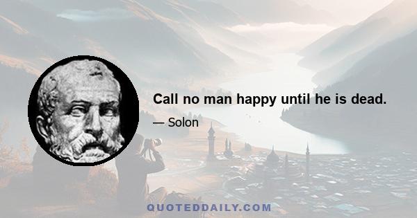 Call no man happy until he is dead.