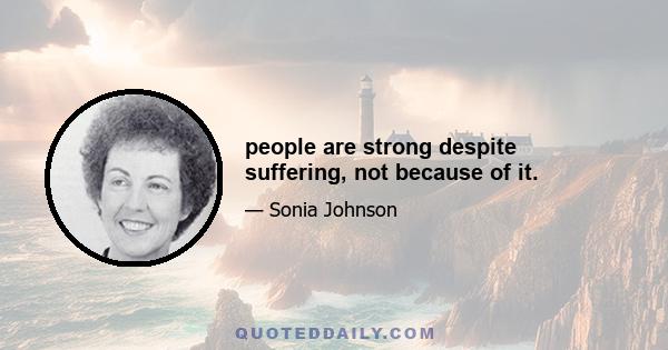 people are strong despite suffering, not because of it.