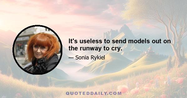 It's useless to send models out on the runway to cry.