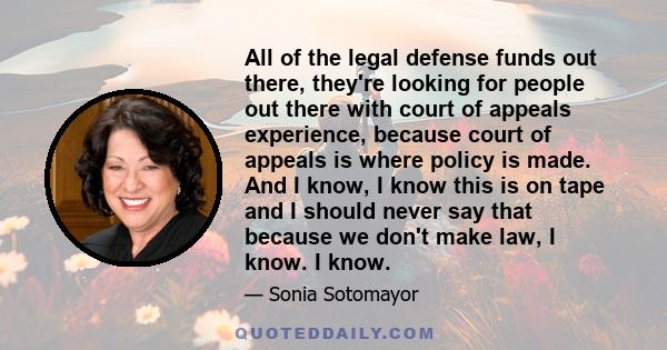 All of the legal defense funds out there, they're looking for people out there with court of appeals experience, because court of appeals is where policy is made. And I know, I know this is on tape and I should never