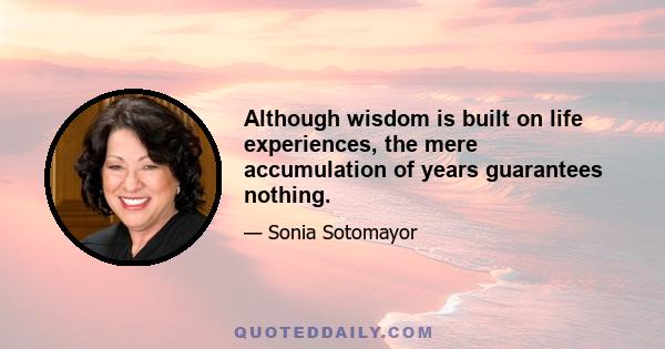 Although wisdom is built on life experiences, the mere accumulation of years guarantees nothing.