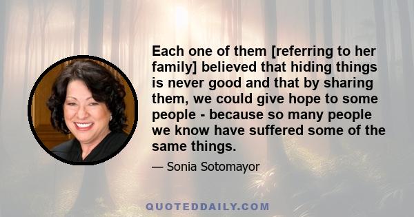 Each one of them [referring to her family] believed that hiding things is never good and that by sharing them, we could give hope to some people - because so many people we know have suffered some of the same things.