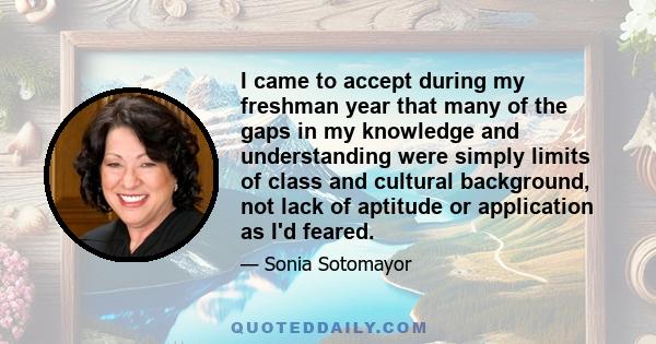 I came to accept during my freshman year that many of the gaps in my knowledge and understanding were simply limits of class and cultural background, not lack of aptitude or application as I'd feared.