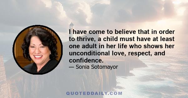 I have come to believe that in order to thrive, a child must have at least one adult in her life who shows her unconditional love, respect, and confidence.