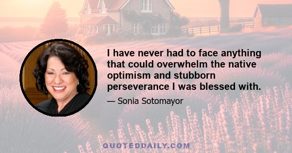 I have never had to face anything that could overwhelm the native optimism and stubborn perseverance I was blessed with.