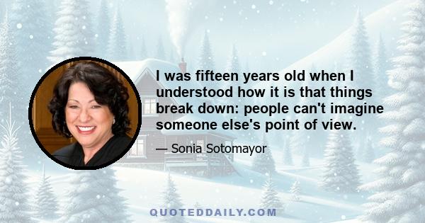 I was fifteen years old when I understood how it is that things break down: people can't imagine someone else's point of view.