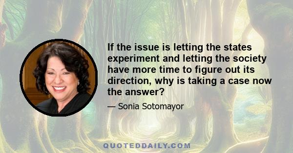 If the issue is letting the states experiment and letting the society have more time to figure out its direction, why is taking a case now the answer?