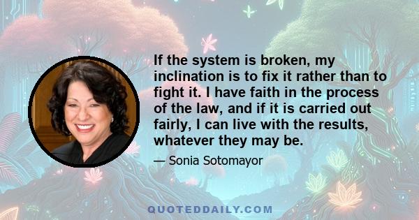 If the system is broken, my inclination is to fix it rather than to fight it. I have faith in the process of the law, and if it is carried out fairly, I can live with the results, whatever they may be.