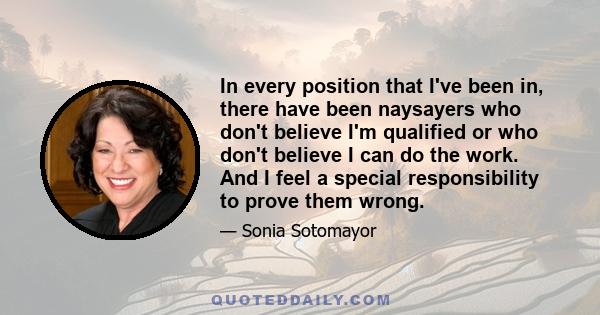 In every position that I've been in, there have been naysayers who don't believe I'm qualified or who don't believe I can do the work. And I feel a special responsibility to prove them wrong.