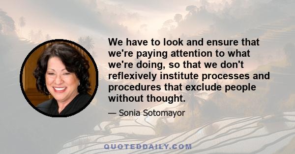 We have to look and ensure that we're paying attention to what we're doing, so that we don't reflexively institute processes and procedures that exclude people without thought.