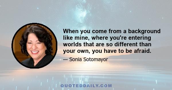 When you come from a background like mine, where you're entering worlds that are so different than your own, you have to be afraid.