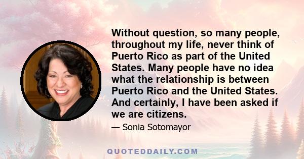 Without question, so many people, throughout my life, never think of Puerto Rico as part of the United States. Many people have no idea what the relationship is between Puerto Rico and the United States. And certainly,