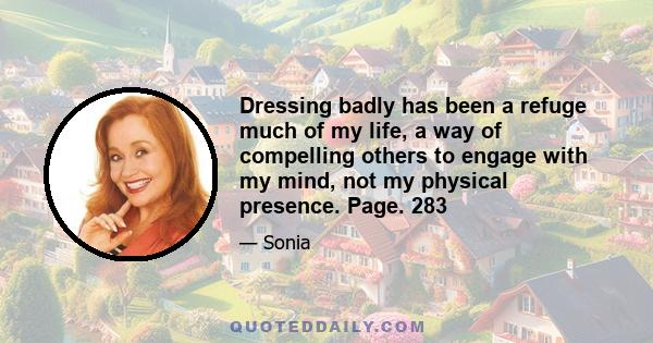 Dressing badly has been a refuge much of my life, a way of compelling others to engage with my mind, not my physical presence. Page. 283