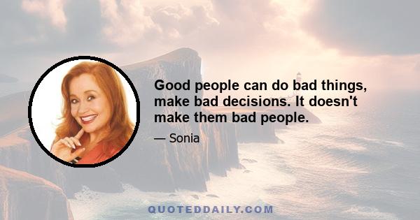 Good people can do bad things, make bad decisions. It doesn't make them bad people.