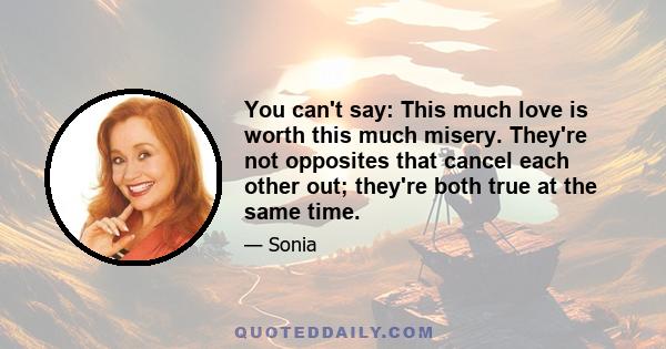 You can't say: This much love is worth this much misery. They're not opposites that cancel each other out; they're both true at the same time.