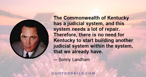 The Commonwealth of Kentucky has a judicial system, and this system needs a lot of repair. Therefore, there is no need for Kentucky to start building another judicial system within the system, that we already have.