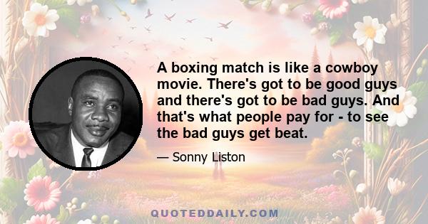 A boxing match is like a cowboy movie. There's got to be good guys and there's got to be bad guys. And that's what people pay for - to see the bad guys get beat.