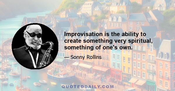 Improvisation is the ability to create something very spiritual, something of one's own.