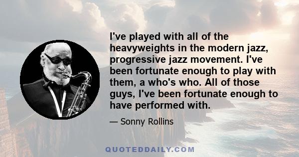 I've played with all of the heavyweights in the modern jazz, progressive jazz movement. I've been fortunate enough to play with them, a who's who. All of those guys, I've been fortunate enough to have performed with.