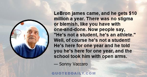 LeBron james came, and he gets $10 million a year. There was no stigma or blemish, like you have with one-and-done. Now people say, He's not a student, he's an athlete. Well, of course he's not a student! He's here for