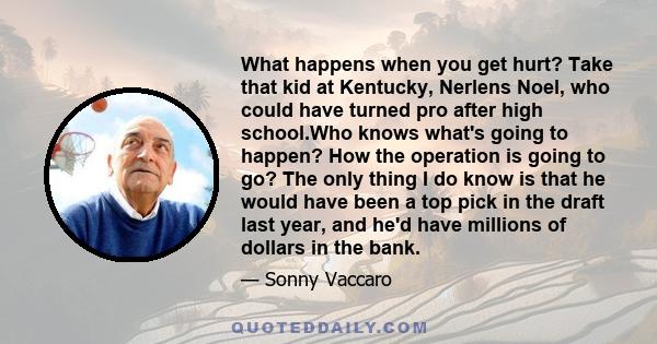 What happens when you get hurt? Take that kid at Kentucky, Nerlens Noel, who could have turned pro after high school.Who knows what's going to happen? How the operation is going to go? The only thing I do know is that
