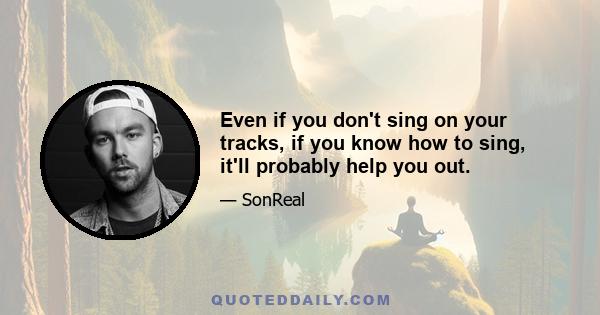 Even if you don't sing on your tracks, if you know how to sing, it'll probably help you out.