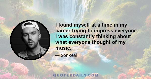 I found myself at a time in my career trying to impress everyone. I was constantly thinking about what everyone thought of my music.