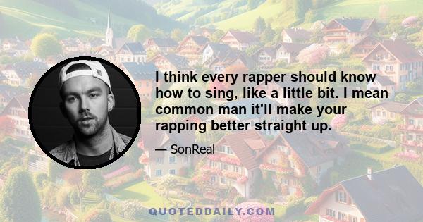 I think every rapper should know how to sing, like a little bit. I mean common man it'll make your rapping better straight up.