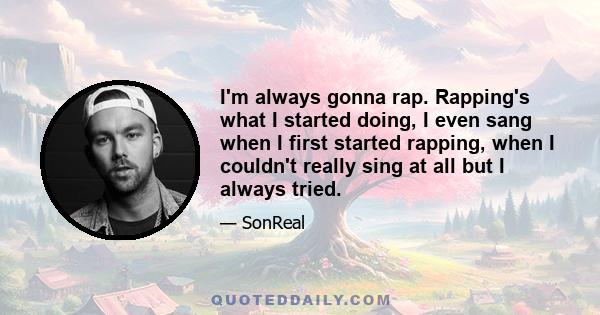 I'm always gonna rap. Rapping's what I started doing, I even sang when I first started rapping, when I couldn't really sing at all but I always tried.