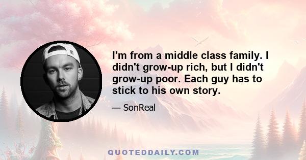 I'm from a middle class family. I didn't grow-up rich, but I didn't grow-up poor. Each guy has to stick to his own story.