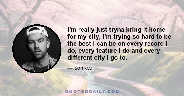 I'm really just tryna bring it home for my city, I'm trying so hard to be the best I can be on every record I do, every feature I do and every different city I go to.