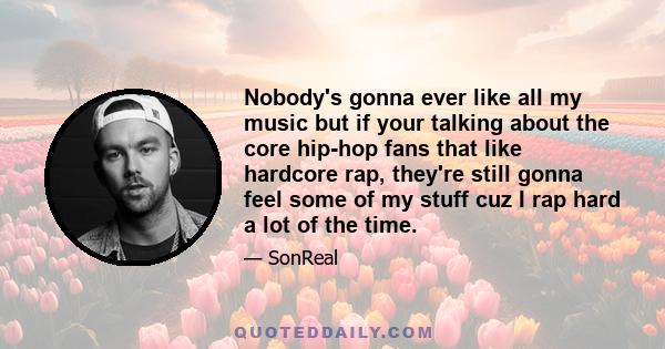 Nobody's gonna ever like all my music but if your talking about the core hip-hop fans that like hardcore rap, they're still gonna feel some of my stuff cuz I rap hard a lot of the time.