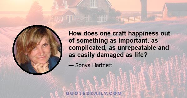 How does one craft happiness out of something as important, as complicated, as unrepeatable and as easily damaged as life?