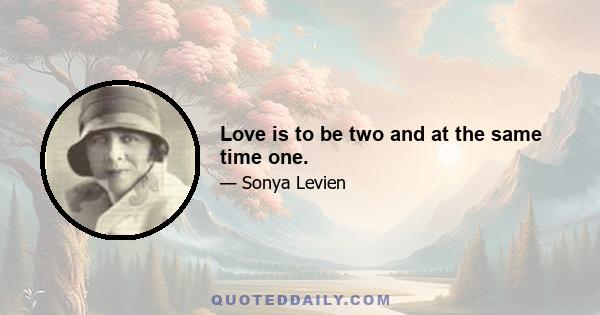 Love is to be two and at the same time one.