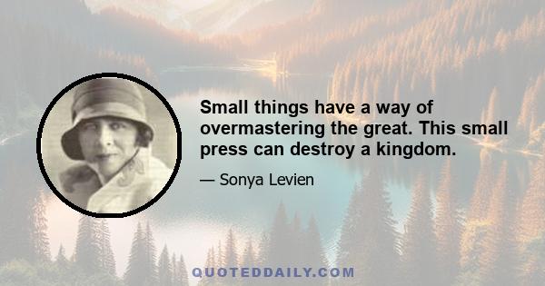 Small things have a way of overmastering the great. This small press can destroy a kingdom.