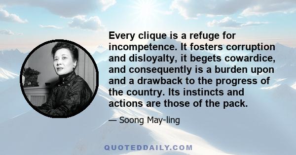 Every clique is a refuge for incompetence. It fosters corruption and disloyalty, it begets cowardice, and consequently is a burden upon and a drawback to the progress of the country. Its instincts and actions are those