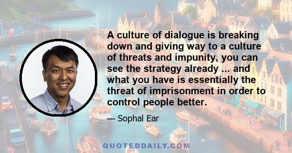 A culture of dialogue is breaking down and giving way to a culture of threats and impunity, you can see the strategy already ... and what you have is essentially the threat of imprisonment in order to control people