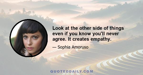 Look at the other side of things even if you know you'll never agree. It creates empathy.