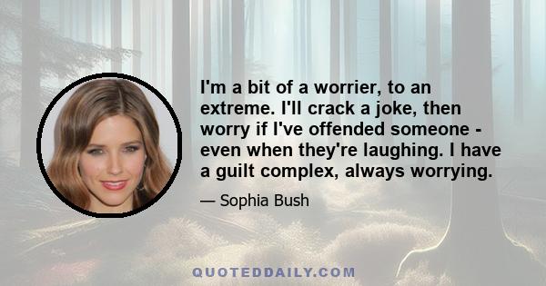 I'm a bit of a worrier, to an extreme. I'll crack a joke, then worry if I've offended someone - even when they're laughing. I have a guilt complex, always worrying.