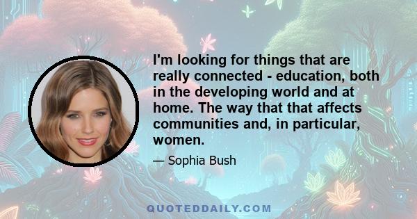 I'm looking for things that are really connected - education, both in the developing world and at home. The way that that affects communities and, in particular, women.