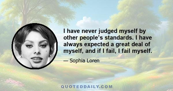 I have never judged myself by other people’s standards. I have always expected a great deal of myself, and if I fail, I fail myself.