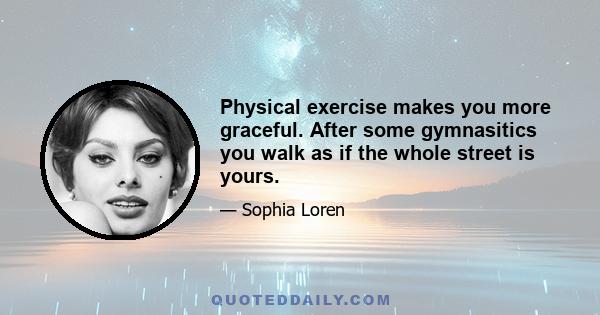 Physical exercise makes you more graceful. After some gymnasitics you walk as if the whole street is yours.