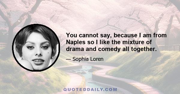 You cannot say, because I am from Naples so I like the mixture of drama and comedy all together.