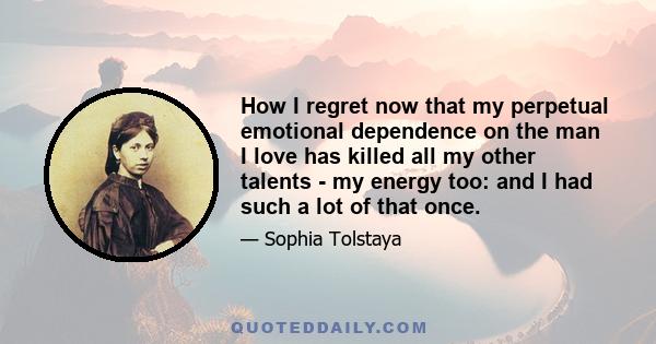 How I regret now that my perpetual emotional dependence on the man I love has killed all my other talents - my energy too: and I had such a lot of that once.