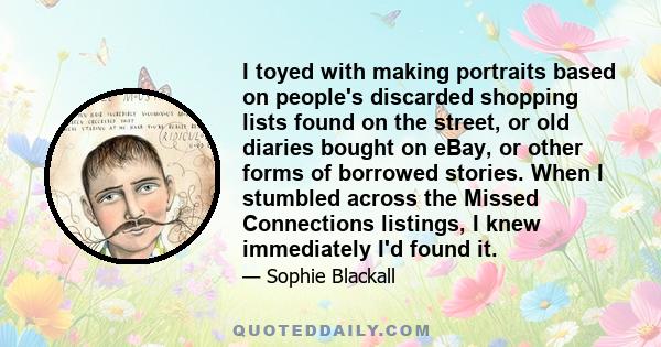 I toyed with making portraits based on people's discarded shopping lists found on the street, or old diaries bought on eBay, or other forms of borrowed stories. When I stumbled across the Missed Connections listings, I