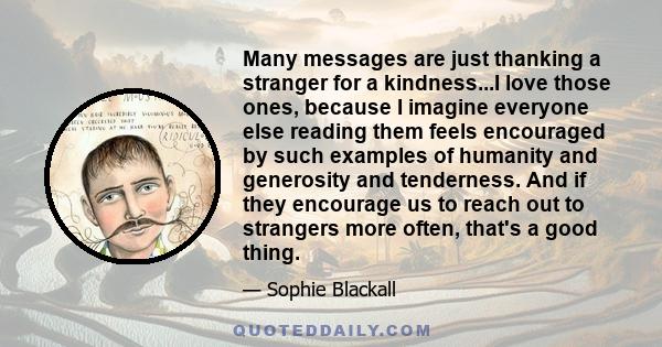 Many messages are just thanking a stranger for a kindness...I love those ones, because I imagine everyone else reading them feels encouraged by such examples of humanity and generosity and tenderness. And if they