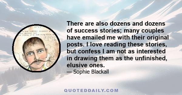 There are also dozens and dozens of success stories; many couples have emailed me with their original posts. I love reading these stories, but confess I am not as interested in drawing them as the unfinished, elusive